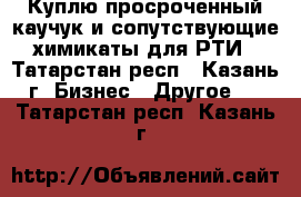 Куплю просроченный каучук и сопутствующие химикаты для РТИ - Татарстан респ., Казань г. Бизнес » Другое   . Татарстан респ.,Казань г.